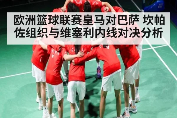 欧洲篮球联赛皇马对巴萨 坎帕佐组织与维塞利内线对决分析