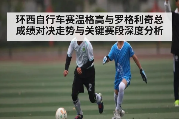环西自行车赛温格高与罗格利奇总成绩对决走势与关键赛段深度分析