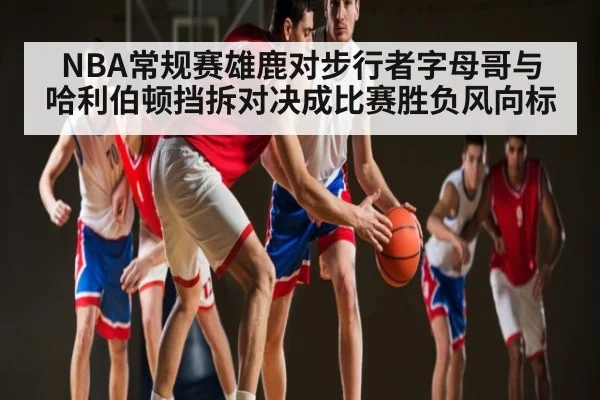 NBA常规赛雄鹿对步行者字母哥与哈利伯顿挡拆对决成比赛胜负风向标